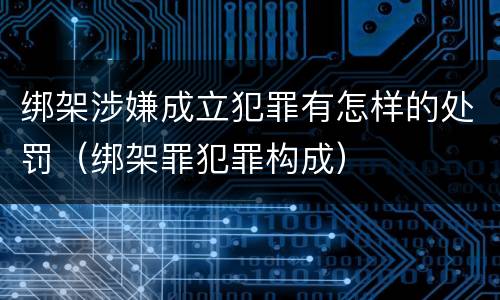 绑架涉嫌成立犯罪有怎样的处罚（绑架罪犯罪构成）