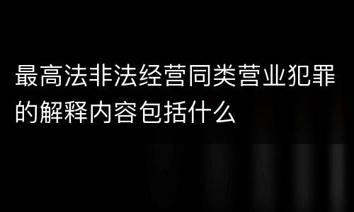 最高法非法经营同类营业犯罪的解释内容包括什么