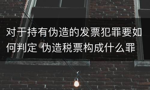 对于持有伪造的发票犯罪要如何判定 伪造税票构成什么罪