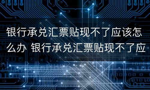 银行承兑汇票贴现不了应该怎么办 银行承兑汇票贴现不了应该怎么办理