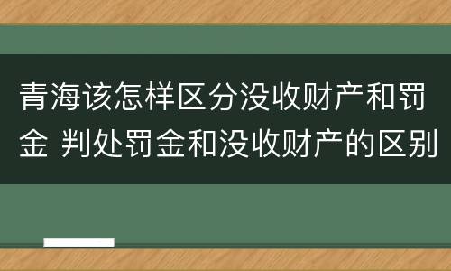 青海该怎样区分没收财产和罚金 判处罚金和没收财产的区别