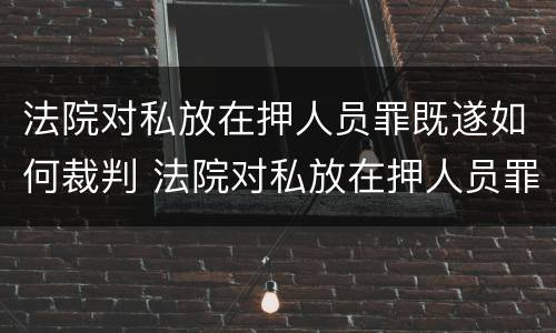 法院对私放在押人员罪既遂如何裁判 法院对私放在押人员罪既遂如何裁判执行