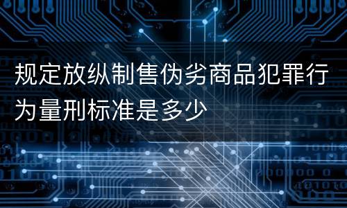 规定放纵制售伪劣商品犯罪行为量刑标准是多少