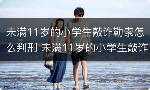 未满11岁的小学生敲诈勒索怎么判刑 未满11岁的小学生敲诈勒索怎么判刑呢