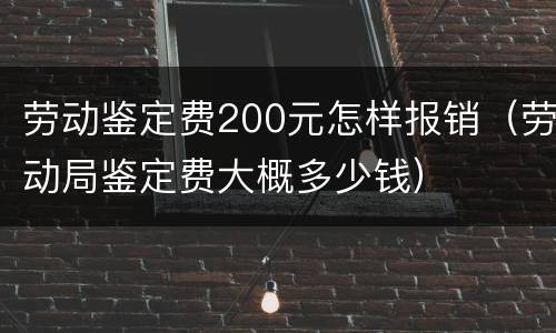 劳动鉴定费200元怎样报销（劳动局鉴定费大概多少钱）
