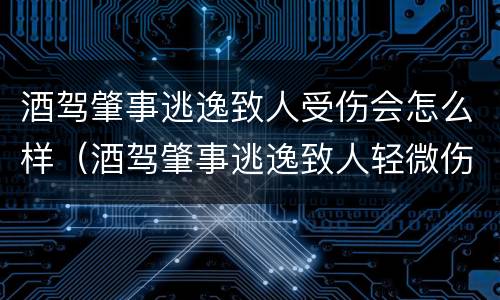 酒驾肇事逃逸致人受伤会怎么样（酒驾肇事逃逸致人轻微伤）