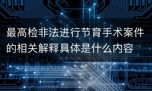 最高检非法进行节育手术案件的相关解释具体是什么内容