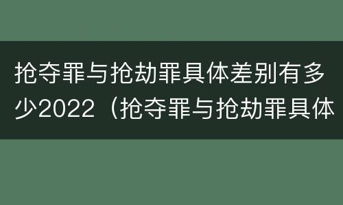 抢夺罪与抢劫罪具体差别有多少2022（抢夺罪与抢劫罪具体差别有多少2022年）
