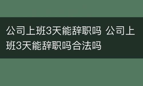 公司上班3天能辞职吗 公司上班3天能辞职吗合法吗