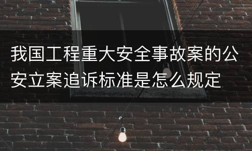 我国工程重大安全事故案的公安立案追诉标准是怎么规定