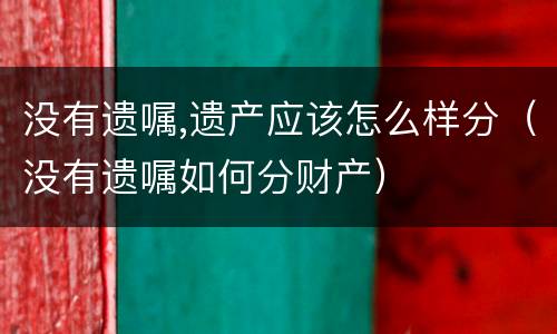 没有遗嘱,遗产应该怎么样分（没有遗嘱如何分财产）