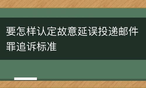 要怎样认定故意延误投递邮件罪追诉标准