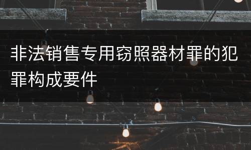 非法销售专用窃照器材罪的犯罪构成要件