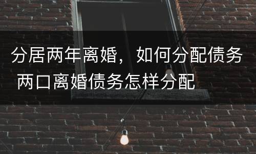 分居两年离婚，如何分配债务 两口离婚债务怎样分配
