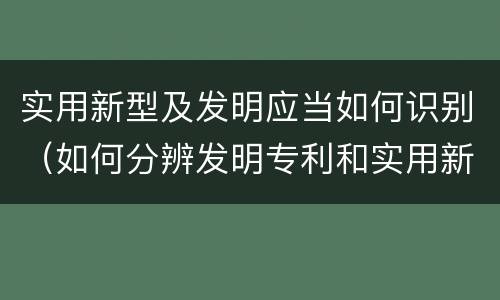 实用新型及发明应当如何识别（如何分辨发明专利和实用新型）