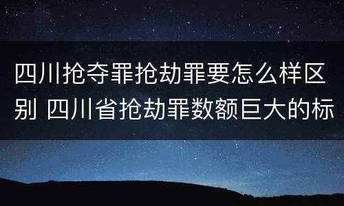 四川抢夺罪抢劫罪要怎么样区别 四川省抢劫罪数额巨大的标准