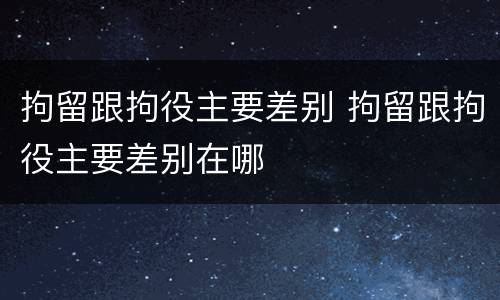拘留跟拘役主要差别 拘留跟拘役主要差别在哪