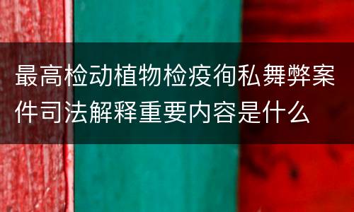 最高检动植物检疫徇私舞弊案件司法解释重要内容是什么
