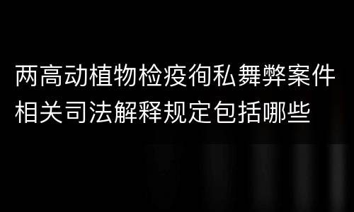 两高动植物检疫徇私舞弊案件相关司法解释规定包括哪些