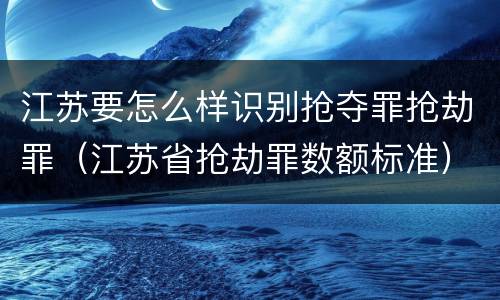 江苏要怎么样识别抢夺罪抢劫罪(江苏省抢劫罪数额标准)