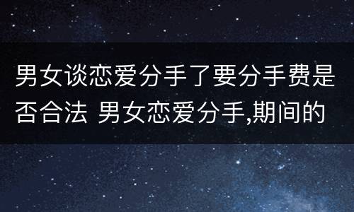 男女谈恋爱分手了要分手费是否合法 男女恋爱分手,期间的费用怎么办?