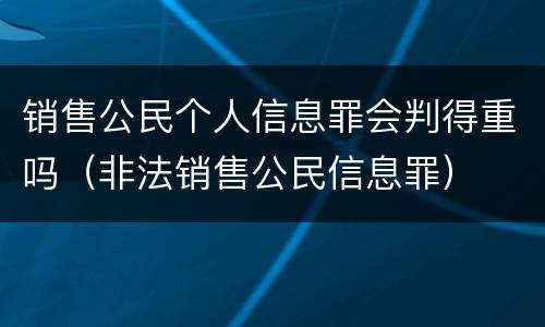 销售公民个人信息罪会判得重吗（非法销售公民信息罪）