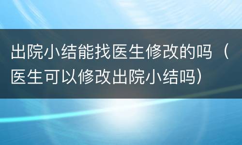 出院小结能找医生修改的吗（医生可以修改出院小结吗）