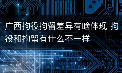 广西拘役拘留差异有啥体现 拘役和拘留有什么不一样