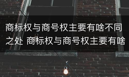 商标权与商号权主要有啥不同之处 商标权与商号权主要有啥不同之处在于