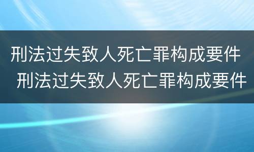 刑法过失致人死亡罪构成要件 刑法过失致人死亡罪构成要件有哪些