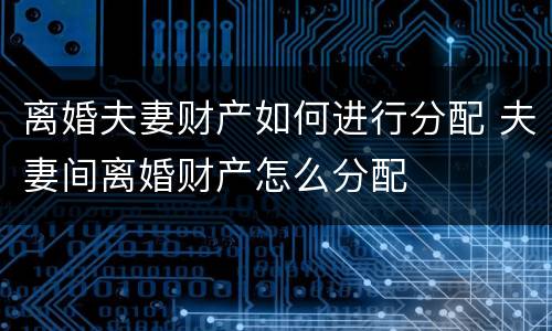 离婚夫妻财产如何进行分配 夫妻间离婚财产怎么分配