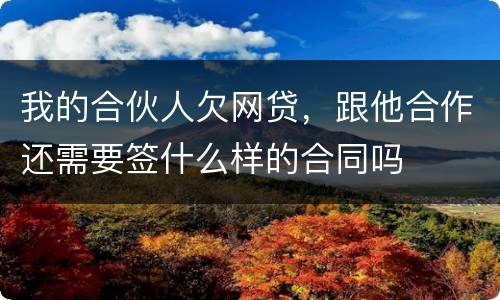 我的合伙人欠网贷，跟他合作还需要签什么样的合同吗