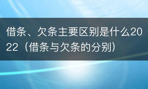 借条、欠条主要区别是什么2022（借条与欠条的分别）