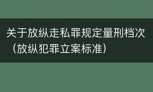 关于放纵走私罪规定量刑档次（放纵犯罪立案标准）