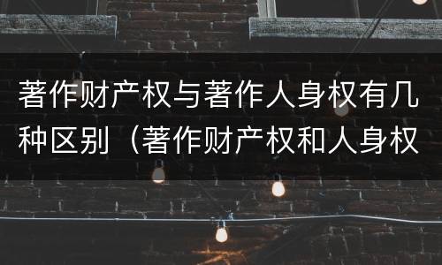 著作财产权与著作人身权有几种区别（著作财产权和人身权的区别）