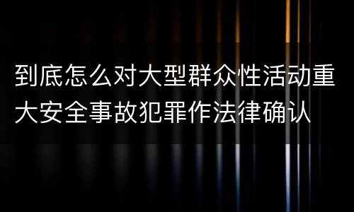 到底怎么对大型群众性活动重大安全事故犯罪作法律确认