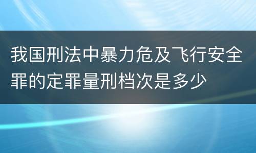 我国刑法中暴力危及飞行安全罪的定罪量刑档次是多少