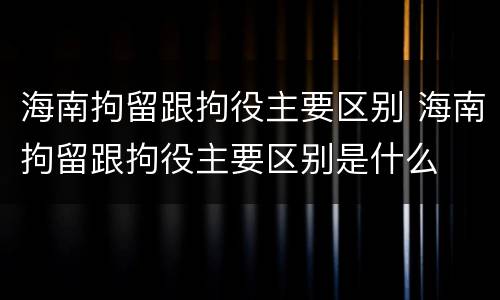 海南拘留跟拘役主要区别 海南拘留跟拘役主要区别是什么