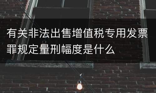 有关非法出售增值税专用发票罪规定量刑幅度是什么