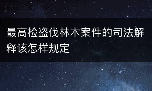 最高检盗伐林木案件的司法解释该怎样规定