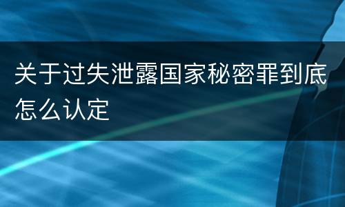 关于过失泄露国家秘密罪到底怎么认定 关于过失泄露国家秘密罪到底怎么认定
