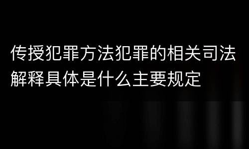 传授犯罪方法犯罪的相关司法解释具体是什么主要规定 传授犯罪方法犯罪的相关司法解释具体是什么主要规定