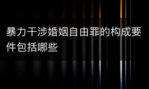 暴力干涉婚姻自由罪的构成要件包括哪些