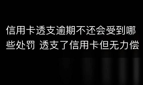信用卡透支逾期不还会受到哪些处罚 透支了信用卡但无力偿还会怎么样