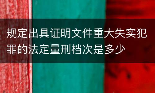 规定出具证明文件重大失实犯罪的法定量刑档次是多少