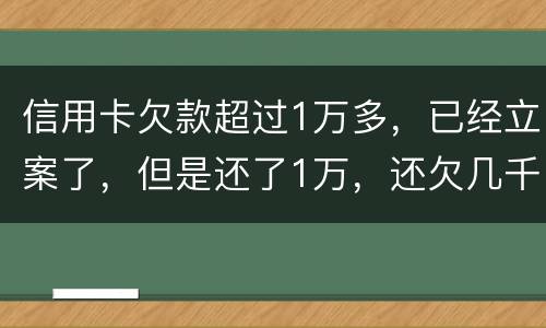 信用卡欠款超过1万多，已经立案了，但是还了1万，还欠几千，这个会怎么样