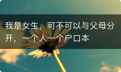 我是女生，可不可以与父母分开，一个人一个户口本