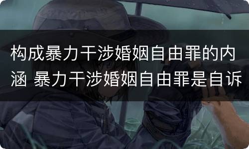 构成暴力干涉婚姻自由罪的内涵 暴力干涉婚姻自由罪是自诉案件吗