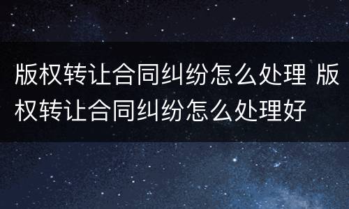 版权转让合同纠纷怎么处理 版权转让合同纠纷怎么处理好