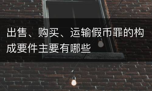 出售、购买、运输假币罪的构成要件主要有哪些